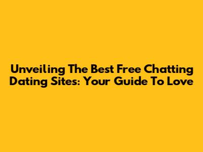 Unveiling The Best Free Chatting Dating Sites: Your Guide To Love