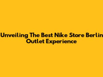 Unveiling The Best Nike Store Berlin Outlet Experience