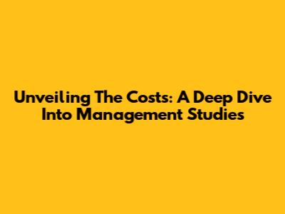 Unveiling The Costs: A Deep Dive Into Management Studies