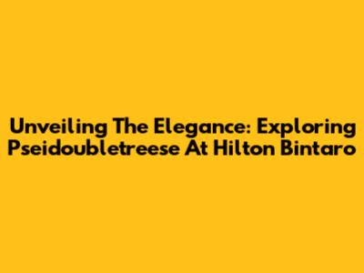 Unveiling The Elegance: Exploring Pseidoubletreese At Hilton Bintaro