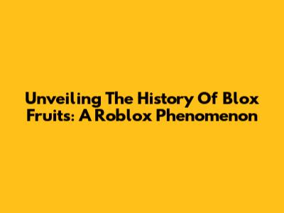 Unveiling The History Of Blox Fruits: A Roblox Phenomenon