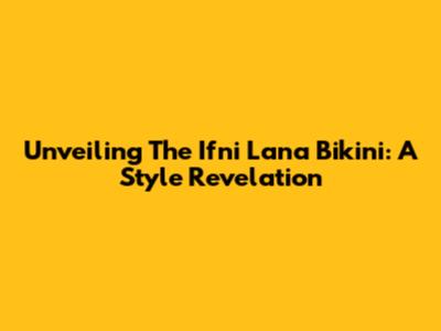 Unveiling The Ifni Lana Bikini: A Style Revelation