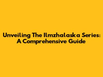 Unveiling The Ilmzhalaska Series: A Comprehensive Guide