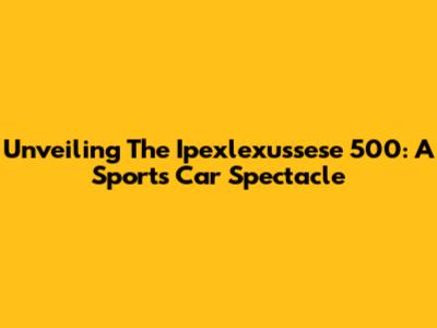 Unveiling The Ipexlexussese 500: A Sports Car Spectacle