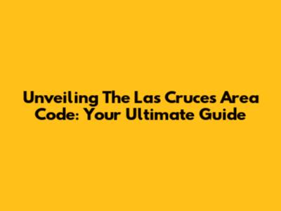 Unveiling The Las Cruces Area Code: Your Ultimate Guide