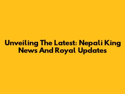 Unveiling The Latest: Nepali King News And Royal Updates