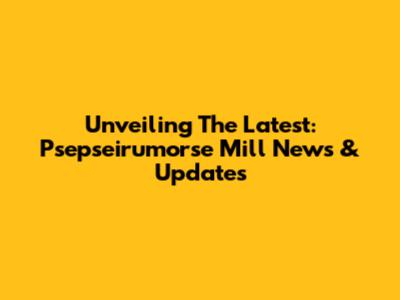 Unveiling The Latest: Psepseirumorse Mill News & Updates