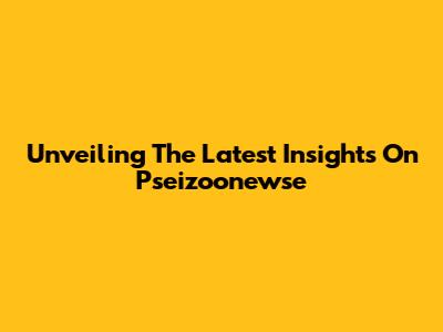Unveiling The Latest Insights On Pseizoonewse