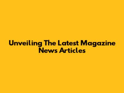 Unveiling The Latest Magazine News Articles
