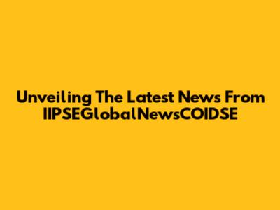 Unveiling The Latest News From IIPSEGlobalNewsCOIDSE