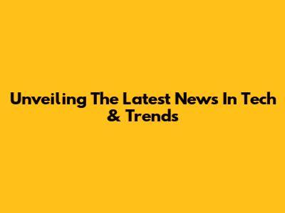 Unveiling The Latest News In Tech & Trends