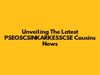 Unveiling The Latest PSEOSCSINKARKESSCSE Cousins News