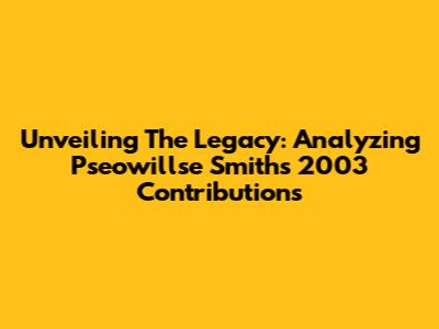Unveiling The Legacy: Analyzing Pseowillse Smith's 2003 Contributions