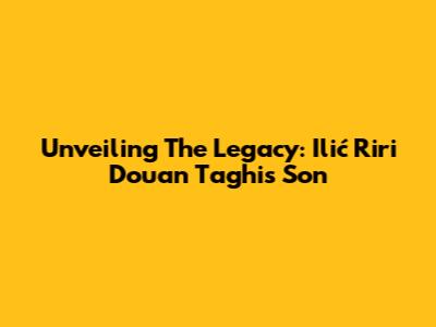 Unveiling The Legacy: Ilić Riri Douan Taghi's Son