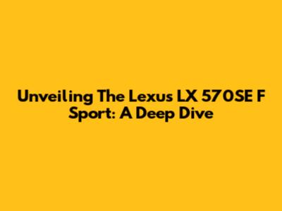 Unveiling The Lexus LX 570SE F Sport: A Deep Dive