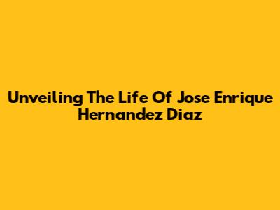 Unveiling The Life Of Jose Enrique Hernandez Diaz