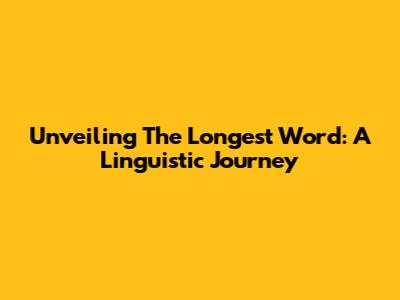 Unveiling The Longest Word: A Linguistic Journey