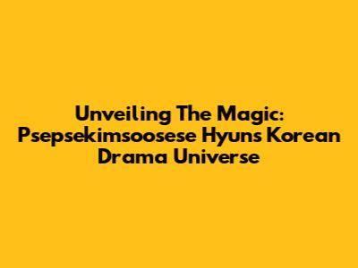 Unveiling The Magic: Psepsekimsoosese Hyun's Korean Drama Universe