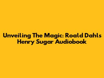 Unveiling The Magic: Roald Dahl's Henry Sugar Audiobook