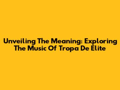 Unveiling The Meaning: Exploring The Music Of Tropa De Elite