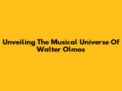 Unveiling The Musical Universe Of Walter Olmos