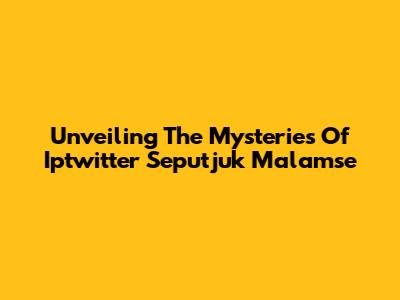 Unveiling The Mysteries Of Iptwitter Seputjuk Malamse