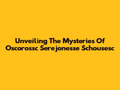 Unveiling The Mysteries Of Oscorossc Serejonesse Schousesc