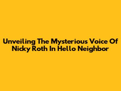Unveiling The Mysterious Voice Of Nicky Roth In Hello Neighbor