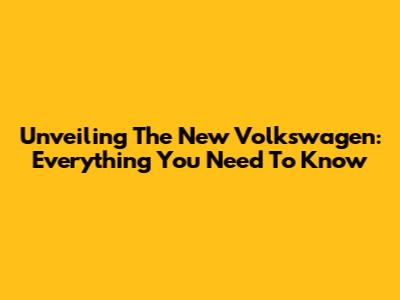 Unveiling The New Volkswagen: Everything You Need To Know