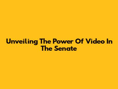 Unveiling The Power Of Video In The Senate