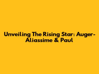 Unveiling The Rising Star: Auger-Aliassime & Paul
