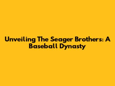 Unveiling The Seager Brothers: A Baseball Dynasty