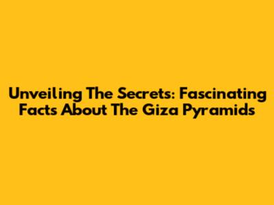 Unveiling The Secrets: Fascinating Facts About The Giza Pyramids