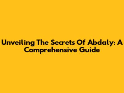 Unveiling The Secrets Of Abdaly: A Comprehensive Guide