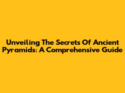 Unveiling The Secrets Of Ancient Pyramids: A Comprehensive Guide