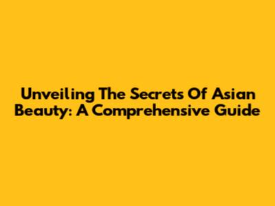 Unveiling The Secrets Of Asian Beauty: A Comprehensive Guide
