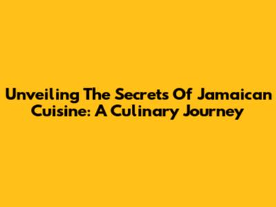 Unveiling The Secrets Of Jamaican Cuisine: A Culinary Journey