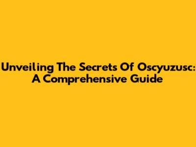 Unveiling The Secrets Of Oscyuzusc: A Comprehensive Guide