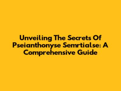 Unveiling The Secrets Of Pseianthonyse Semrtialse: A Comprehensive Guide