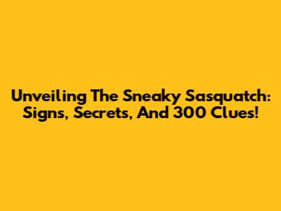 Unveiling The Sneaky Sasquatch: Signs, Secrets, And 300 Clues!