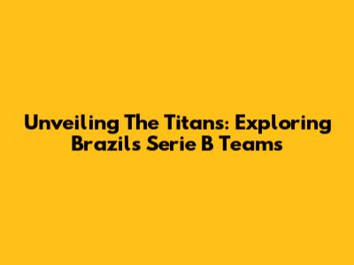 Unveiling The Titans: Exploring Brazil's Serie B Teams