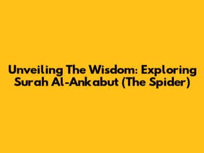Unveiling The Wisdom: Exploring Surah Al-Ankabut (The Spider)