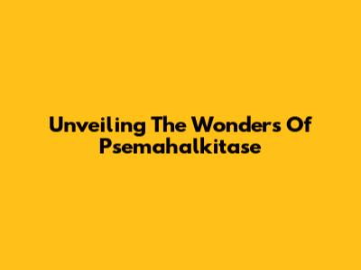Unveiling The Wonders Of Psemahalkitase