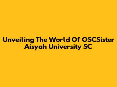 Unveiling The World Of OSCSister Aisyah University SC