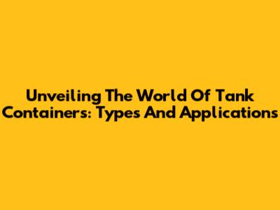 Unveiling The World Of Tank Containers: Types And Applications