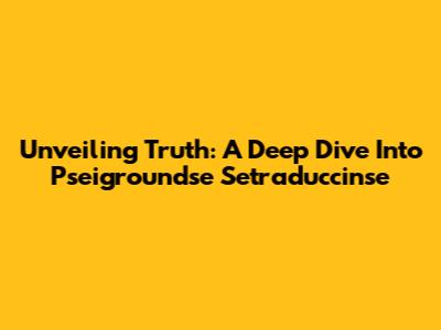 Unveiling Truth: A Deep Dive Into Pseigroundse Setraduccinse