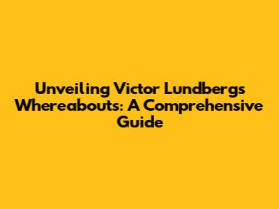 Unveiling Victor Lundberg's Whereabouts: A Comprehensive Guide