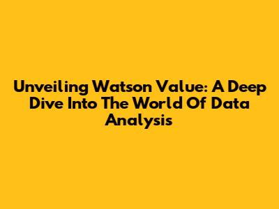 Unveiling Watson Value: A Deep Dive Into The World Of Data Analysis