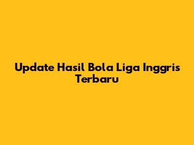 Update Hasil Bola Liga Inggris Terbaru