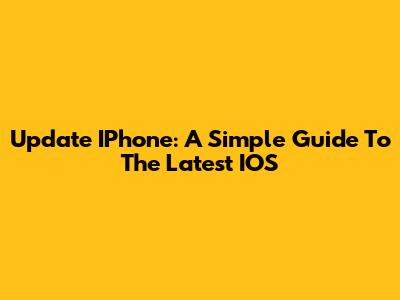 Update IPhone: A Simple Guide To The Latest IOS